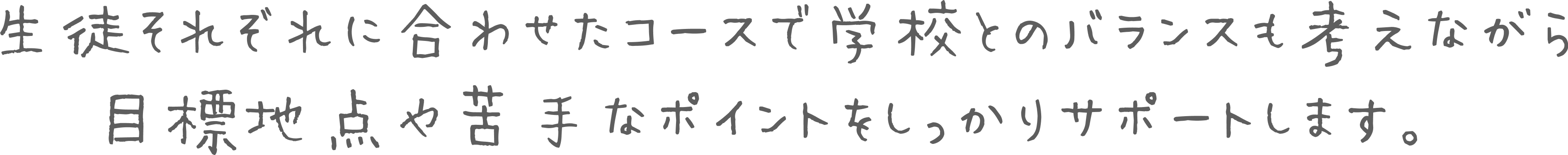 生徒それぞれに合わせたコースで学校とのバランスも考えながら目標地点や苦手なポイントをしっかりサポートします。